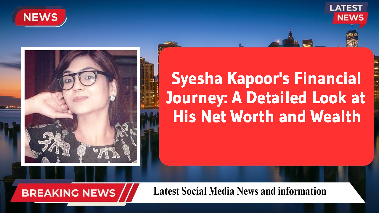 Syesha Kapoor's Financial Journey: A Detailed Look at His Net Worth and Wealth