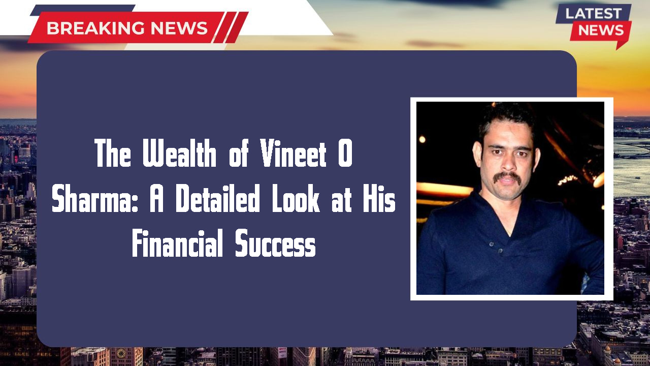 The Wealth of Vineet O Sharma: A Detailed Look at His Financial Success