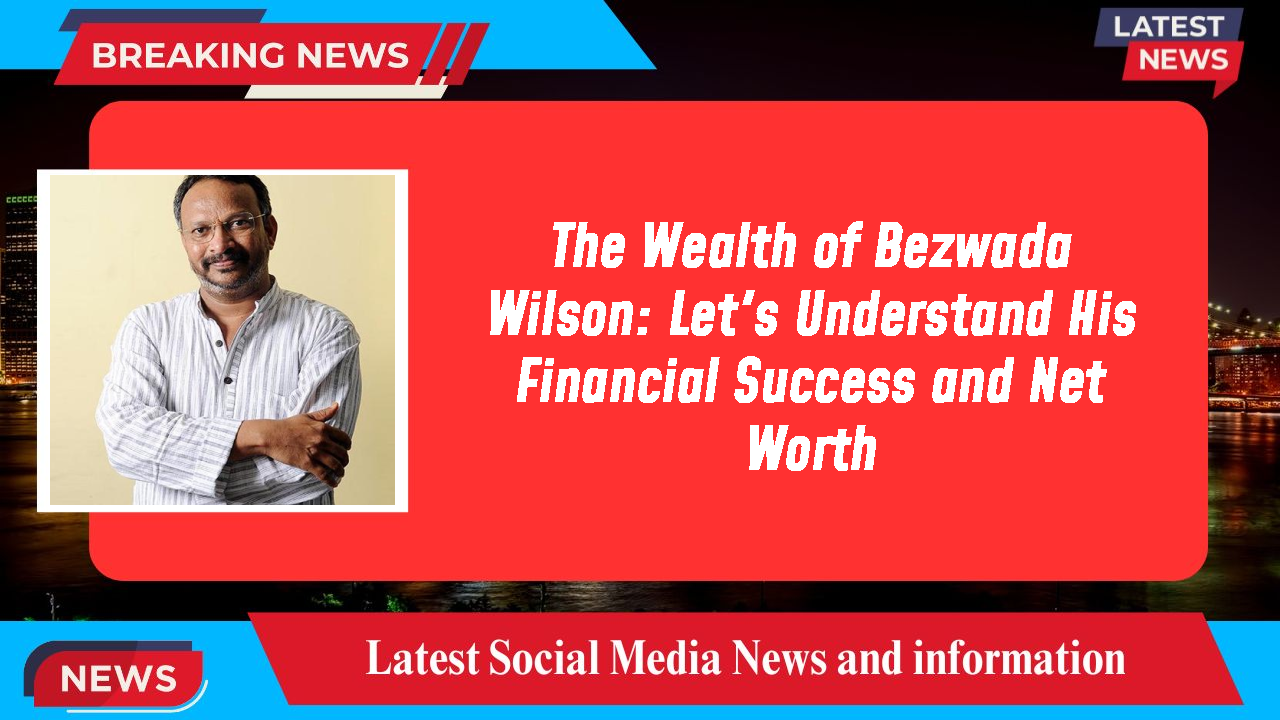 The Wealth of Bezwada Wilson: Let's Understand His Financial Success and Net Worth