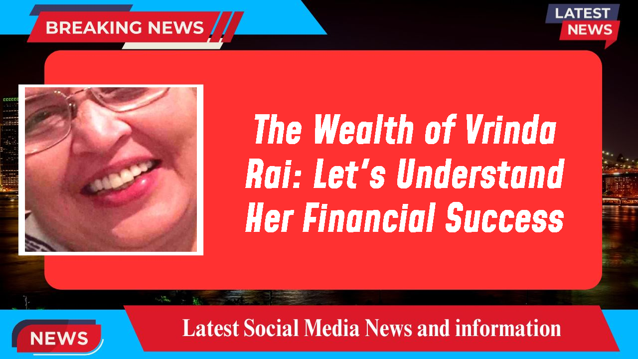 The Wealth of Vrinda Rai: Let's Understand Her Financial Success