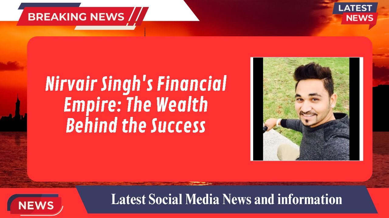 Nirvair Singh's Financial Empire: The Wealth Behind the Success