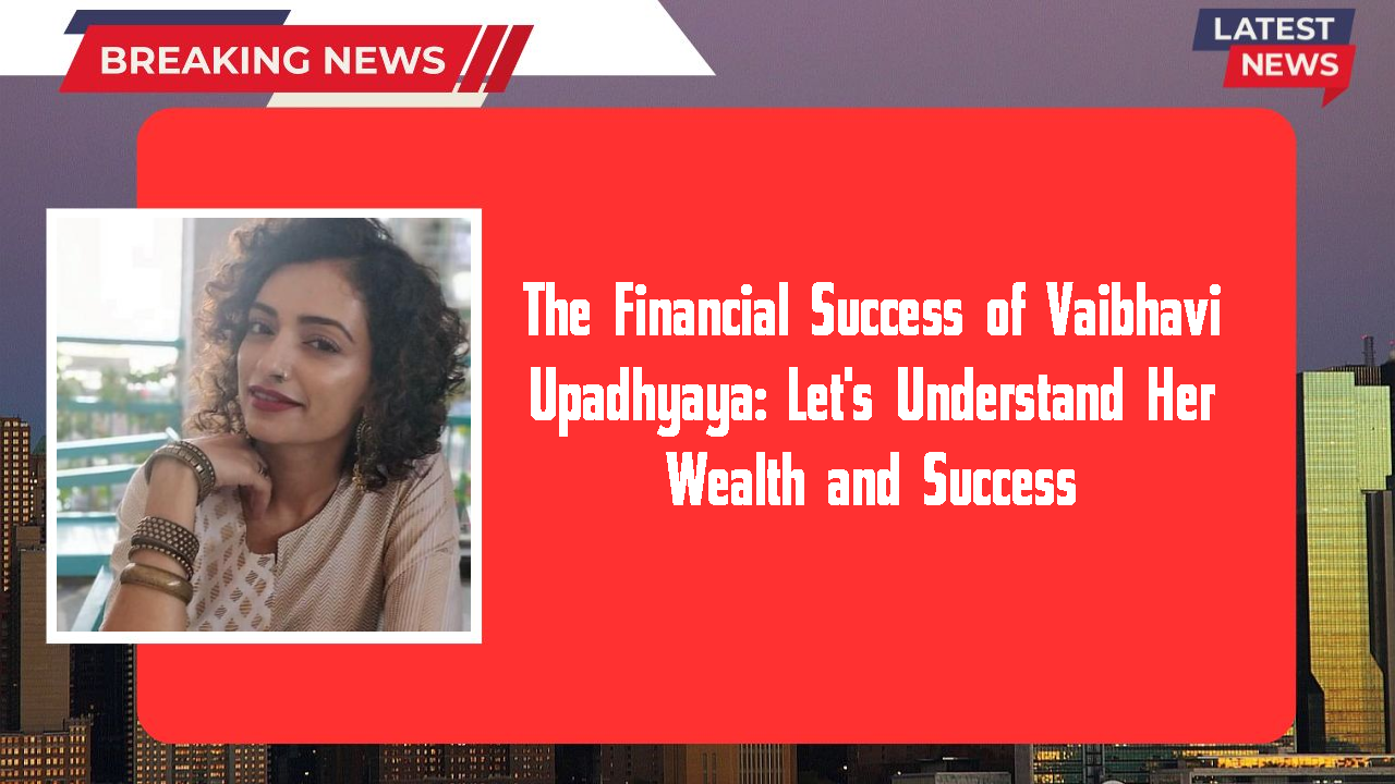 The Financial Success of Vaibhavi Upadhyaya: Let's Understand Her Wealth and Success