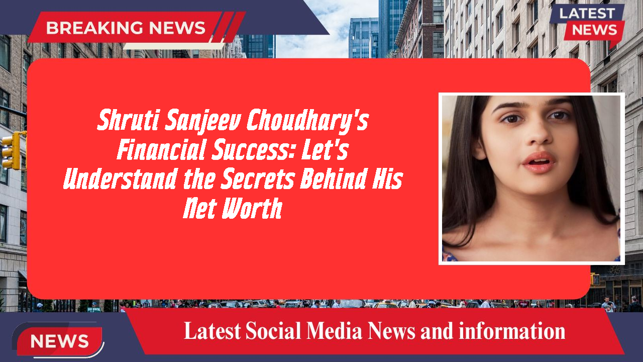 Shruti Sanjeev Choudhary's Financial Success: Let's Understand the Secrets Behind His Net Worth