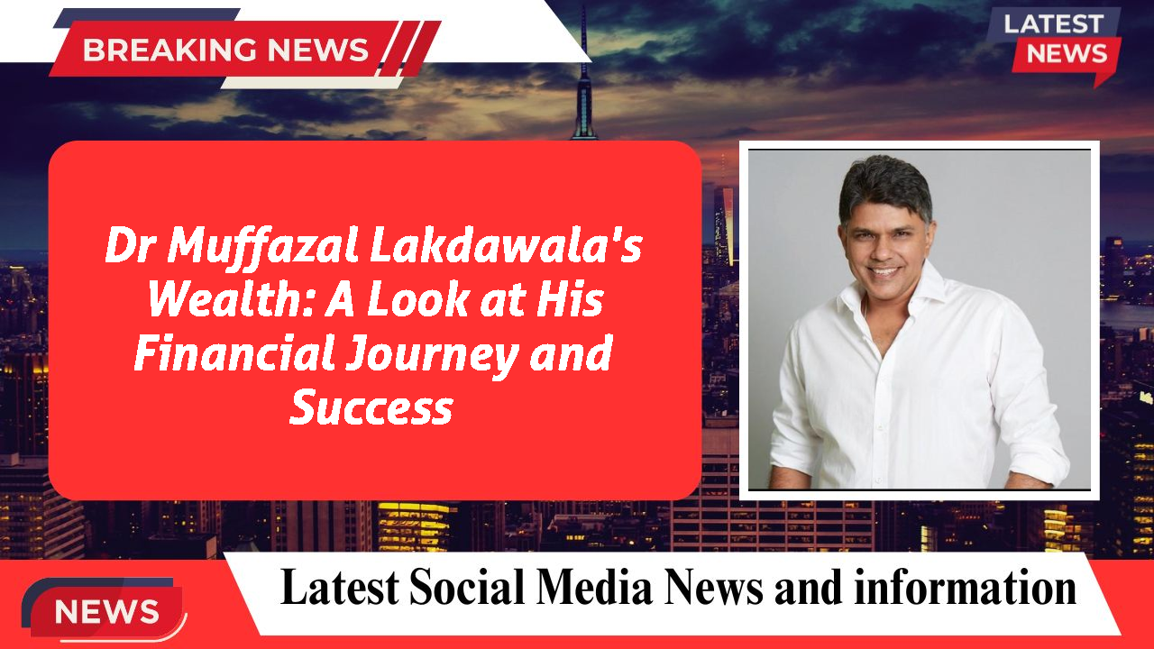 Dr Muffazal Lakdawala's Wealth: A Look at His Financial Journey and Success