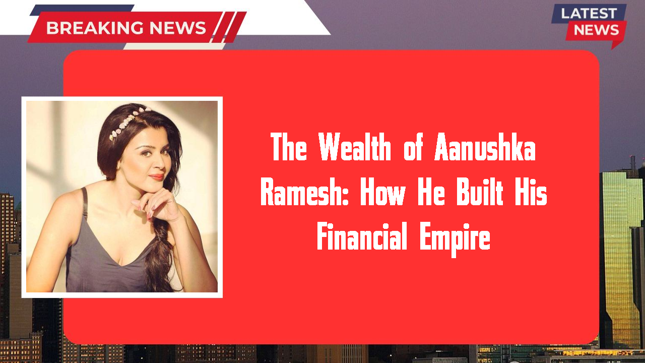 The Wealth of Aanushka Ramesh: How He Built His Financial Empire