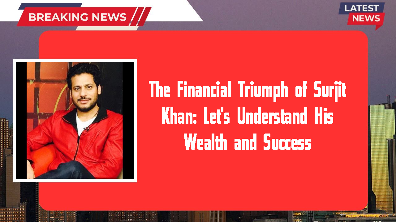 The Financial Triumph of Surjit Khan: Let's Understand His Wealth and Success