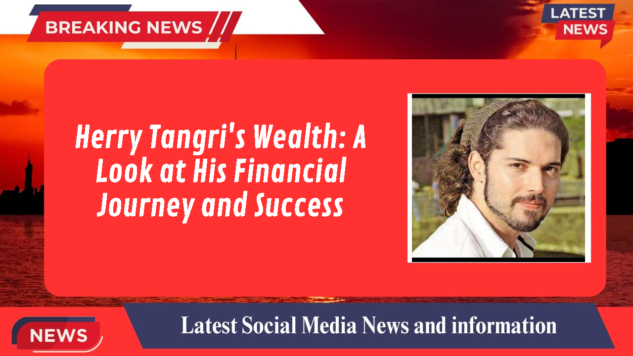 Herry Tangri's Wealth: A Look at His Financial Journey and Success