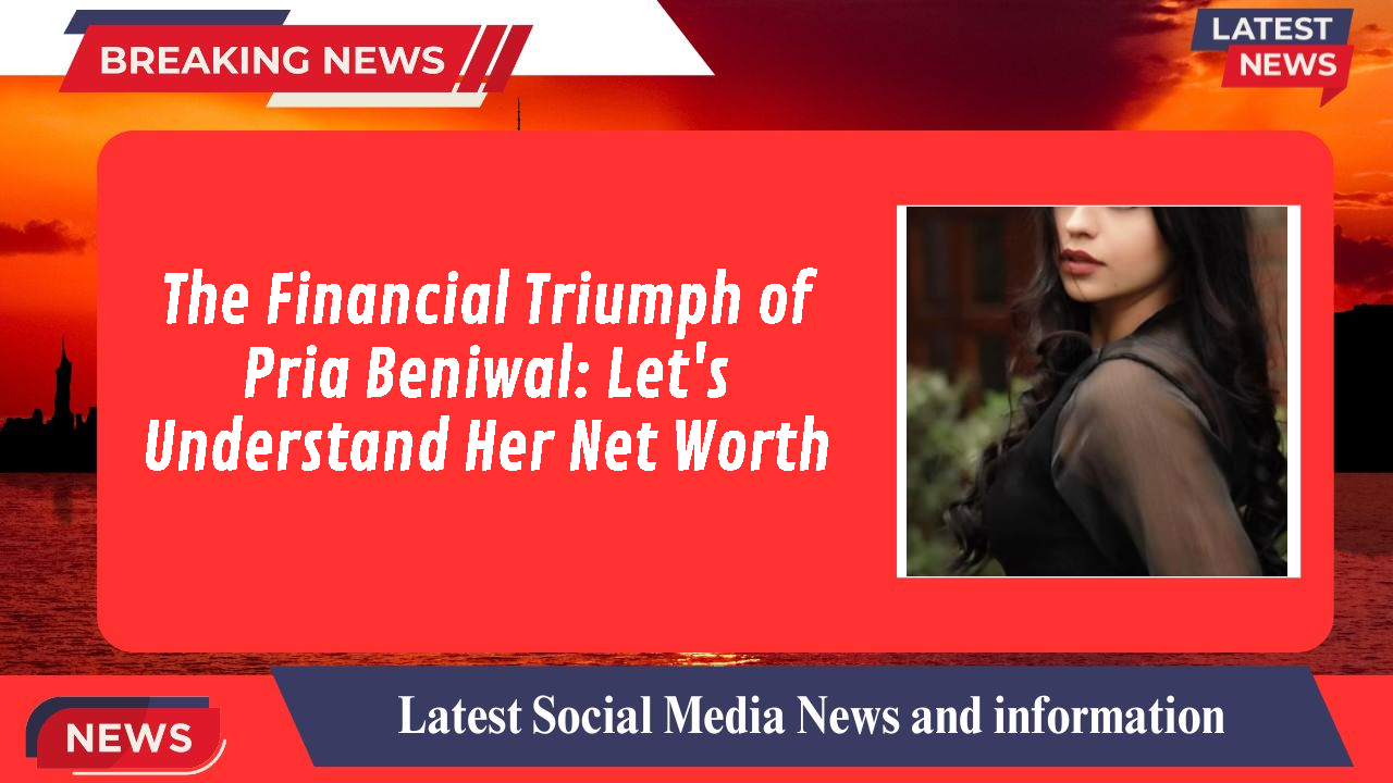 The Financial Triumph of Pria Beniwal: Let's Understand Her Net Worth