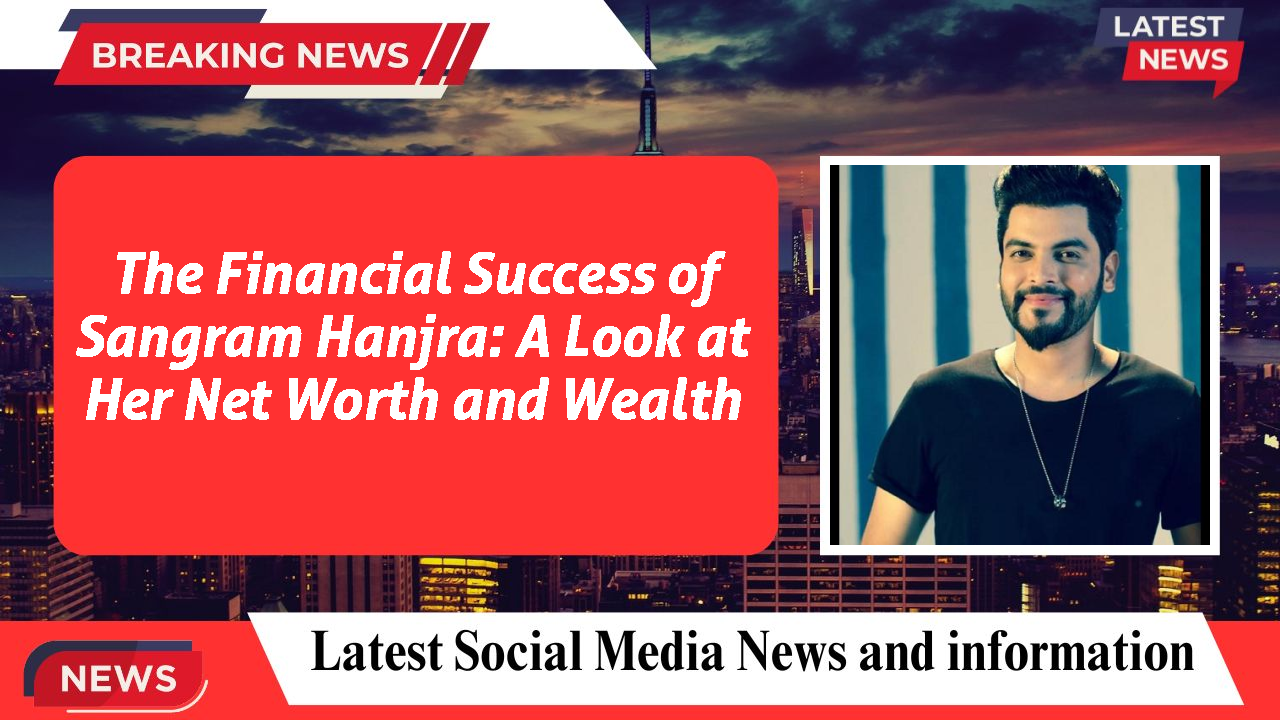 The Financial Success of Sangram Hanjra: A Look at Her Net Worth and Wealth