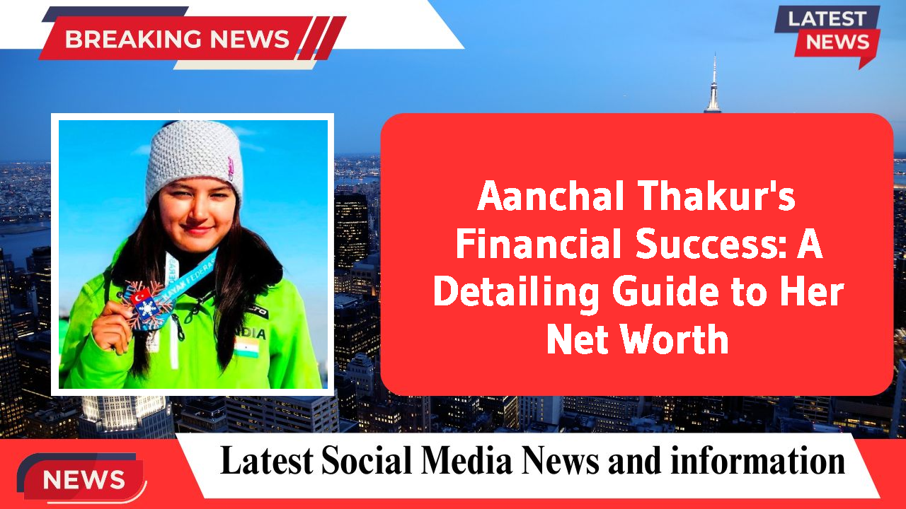 Aanchal Thakur's Financial Success: A Detailing Guide to Her Net Worth