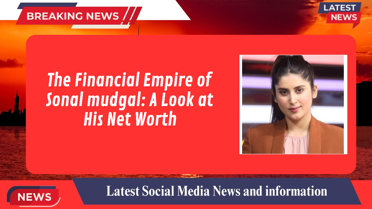 The Financial Empire of Sonal mudgal: A Look at His Net Worth
