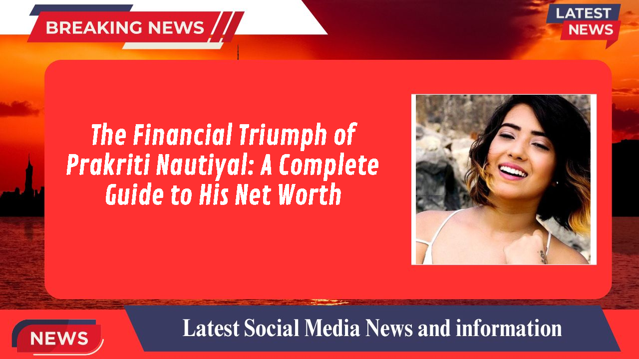 The Financial Triumph of Prakriti Nautiyal: A Complete Guide to His Net Worth