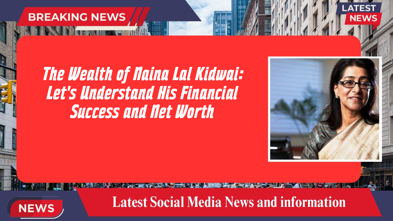 The Wealth of Naina Lal Kidwai: Let's Understand His Financial Success and Net Worth