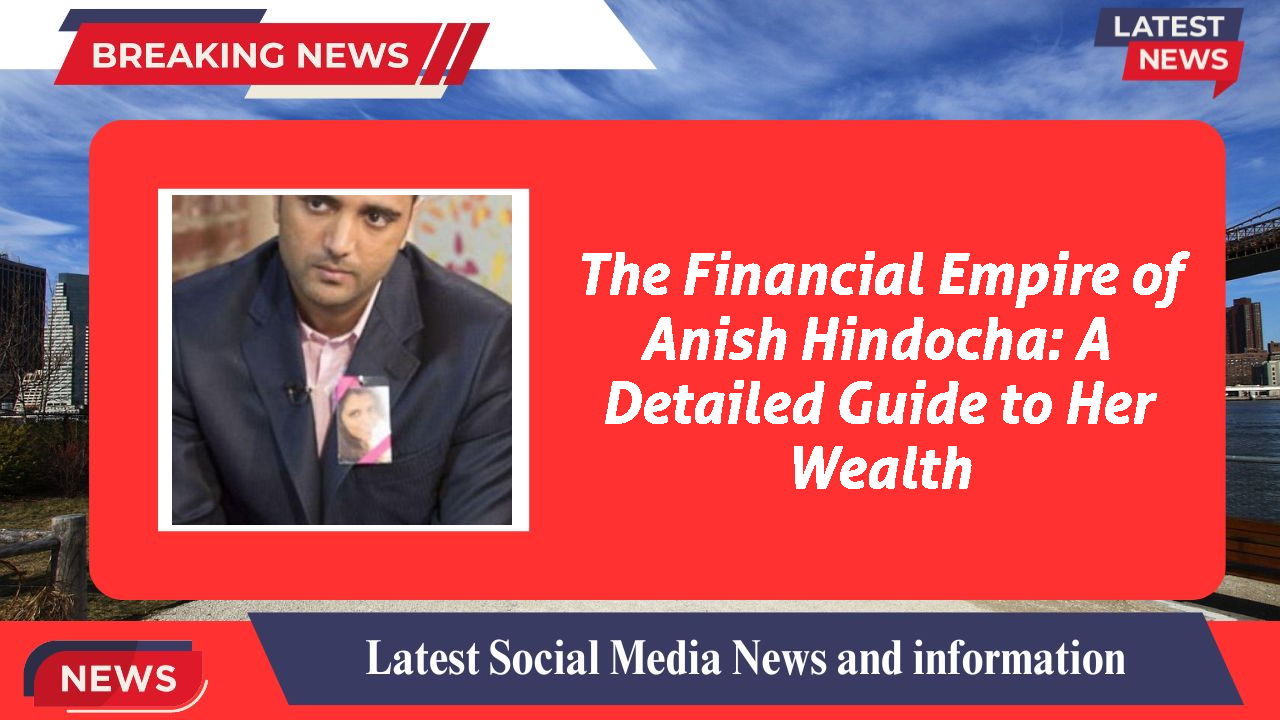 The Financial Empire of Anish Hindocha: A Detailed Guide to Her Wealth