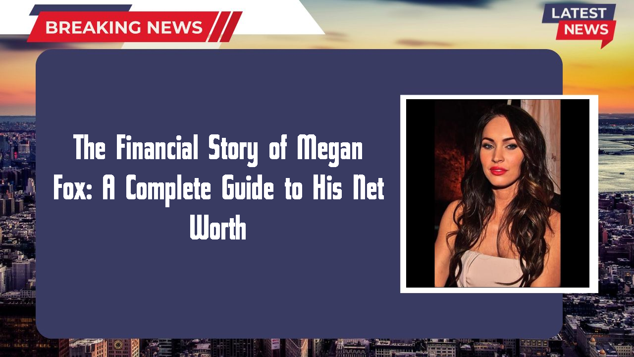 The Financial Story of Megan Fox: A Complete Guide to His Net Worth