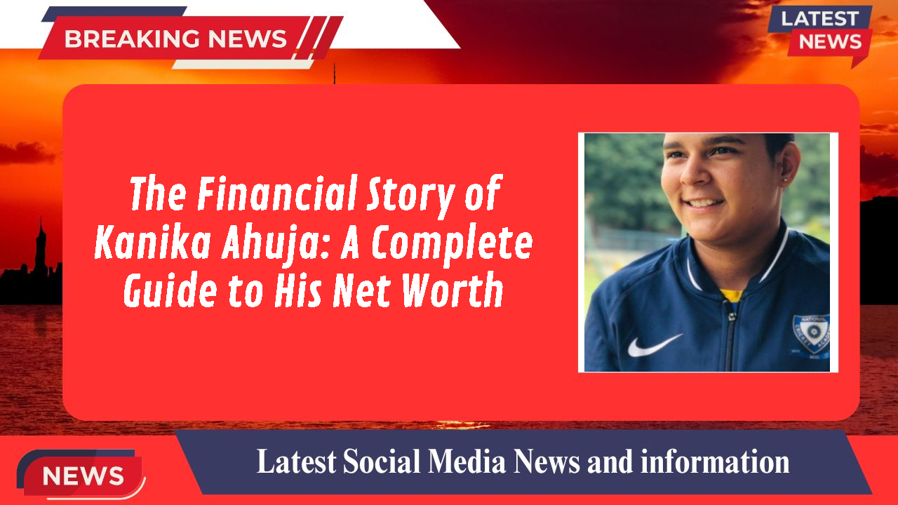 The Financial Story of Kanika Ahuja: A Complete Guide to His Net Worth
