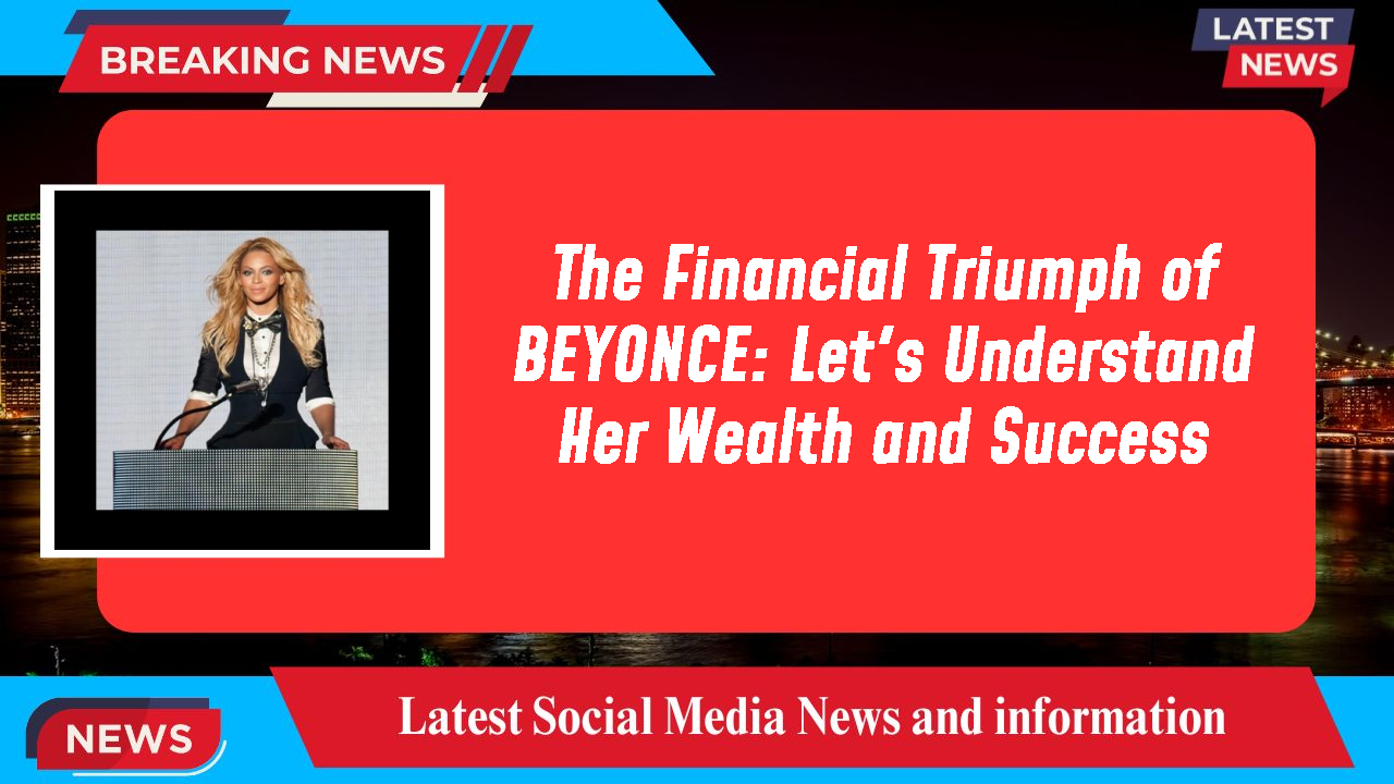 The Financial Triumph of BEYONCE: Let's Understand Her Wealth and Success