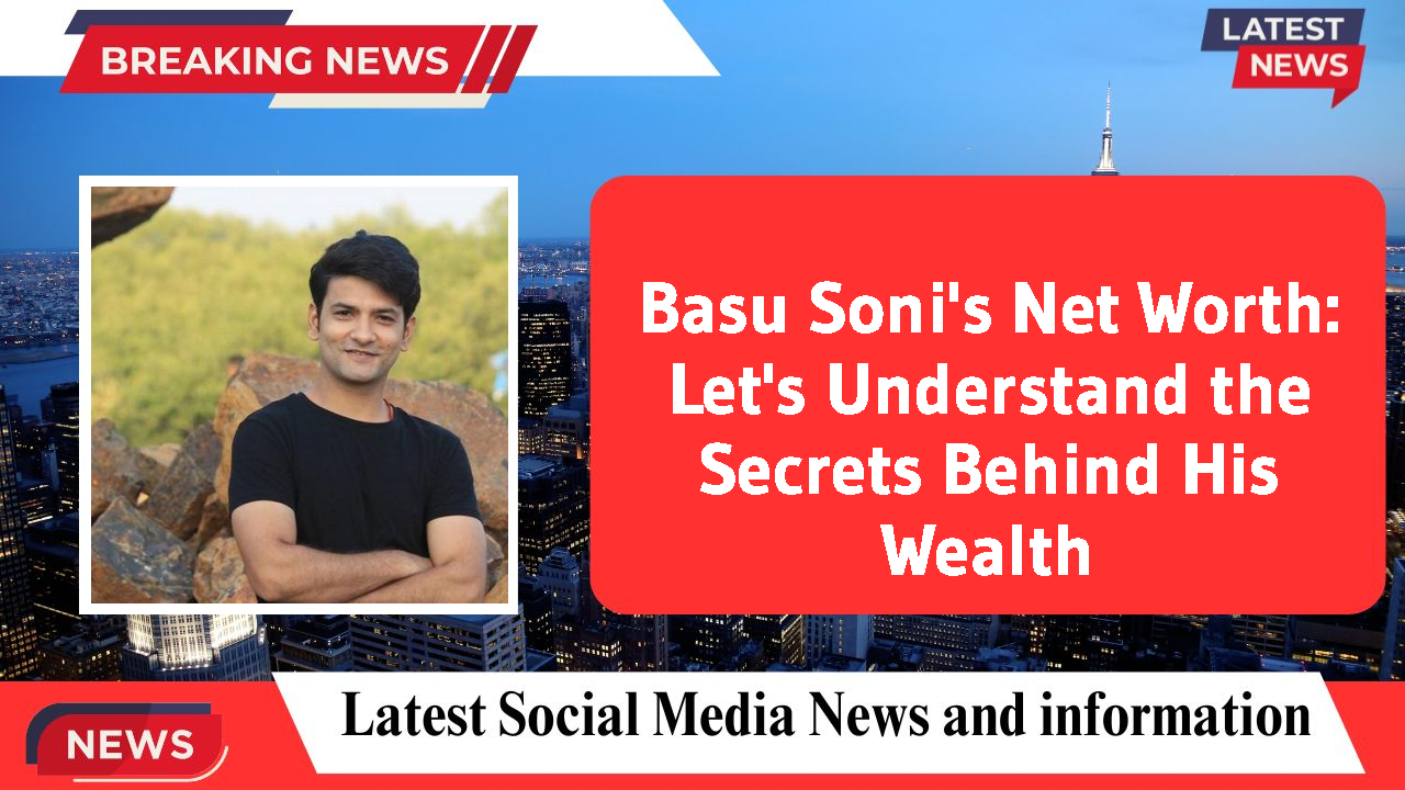 Basu Soni's Net Worth: Let's Understand the Secrets Behind His Wealth