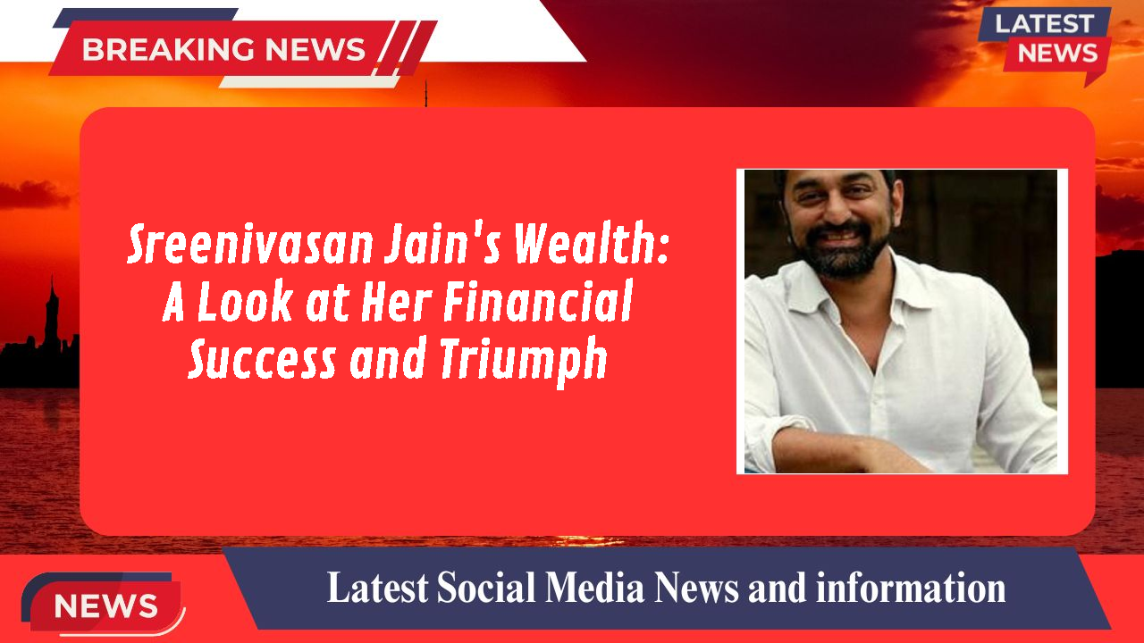 Sreenivasan Jain's Wealth: A Look at Her Financial Success and Triumph