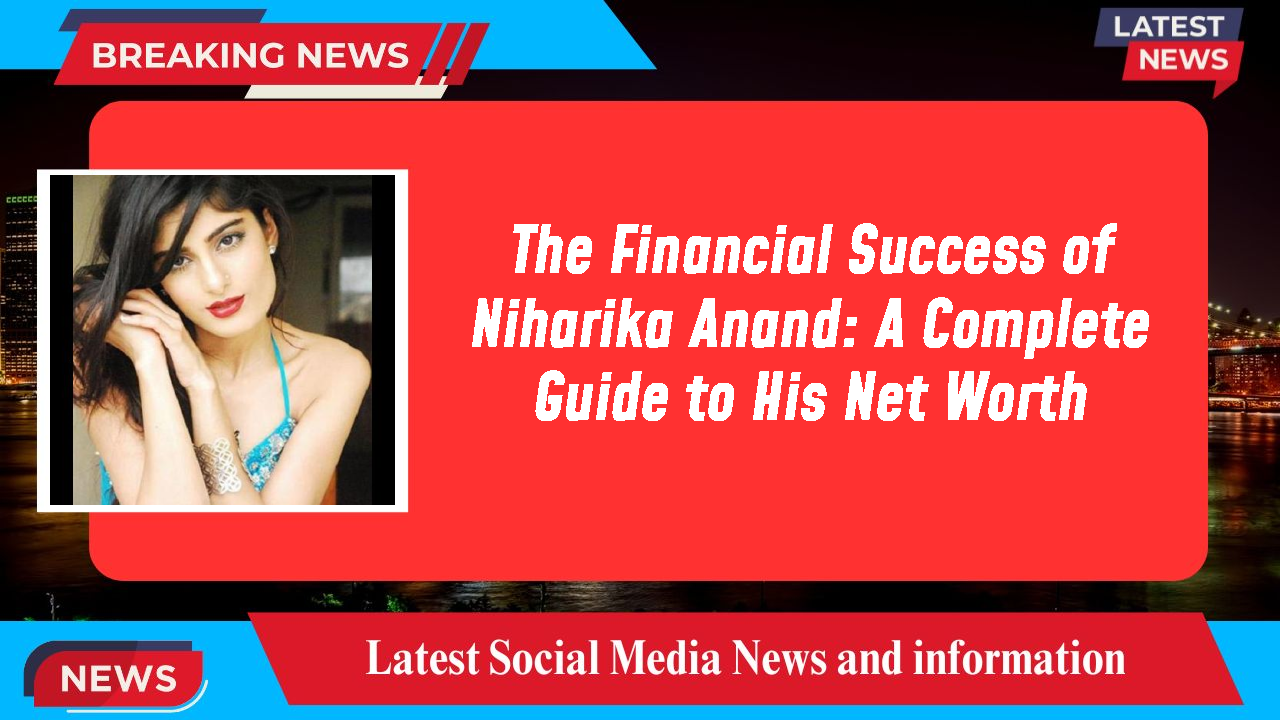 The Financial Success of Niharika Anand: A Complete Guide to His Net Worth