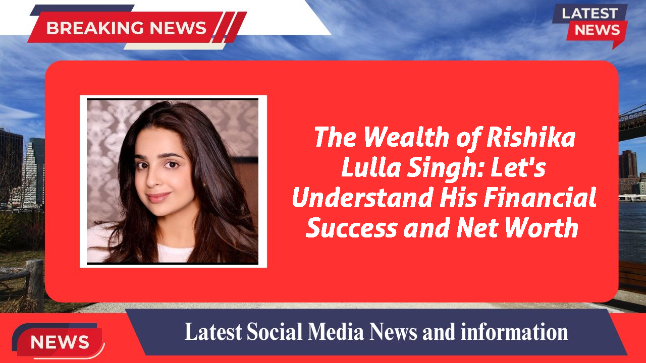 The Wealth of Rishika Lulla Singh: Let's Understand His Financial Success and Net Worth