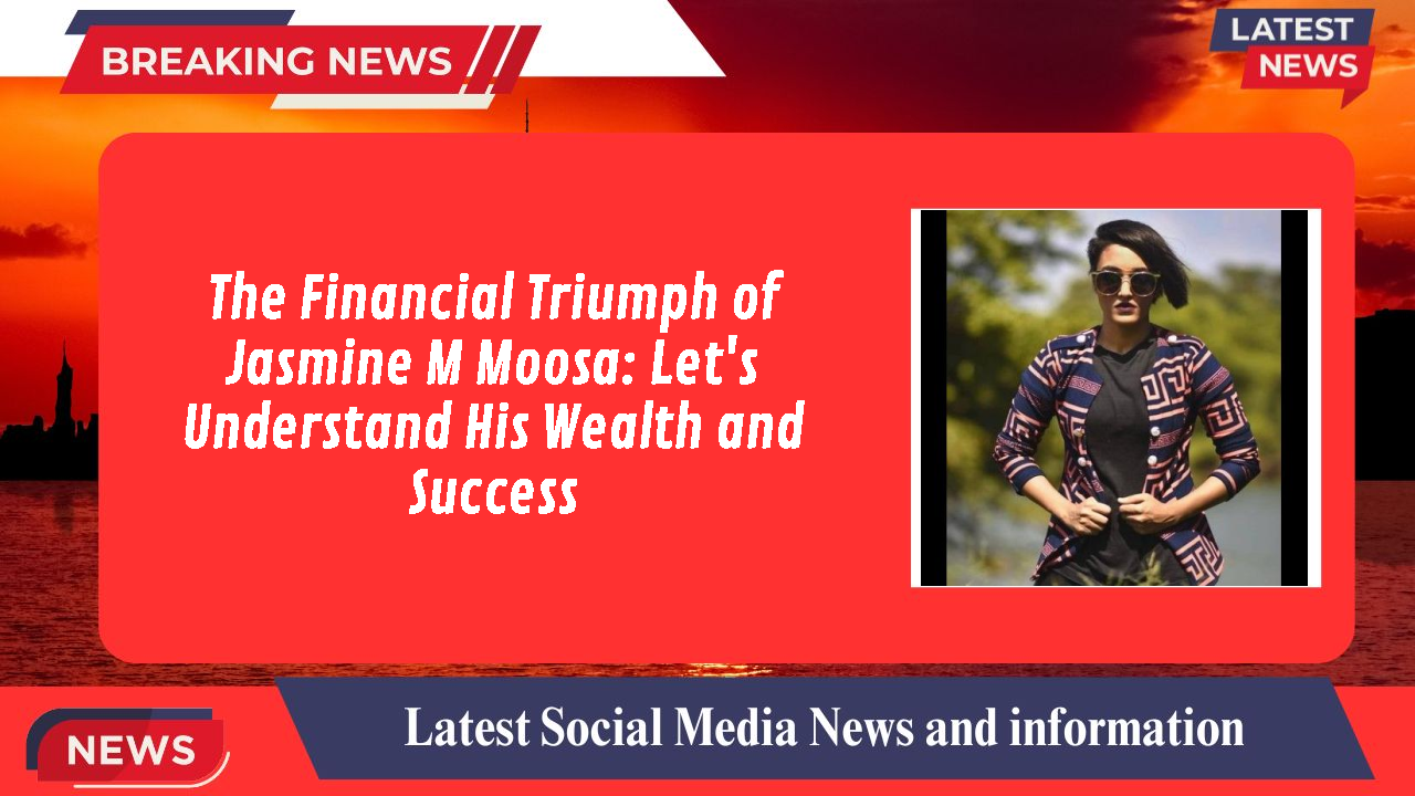 The Financial Triumph of Jasmine M Moosa: Let's Understand His Wealth and Success