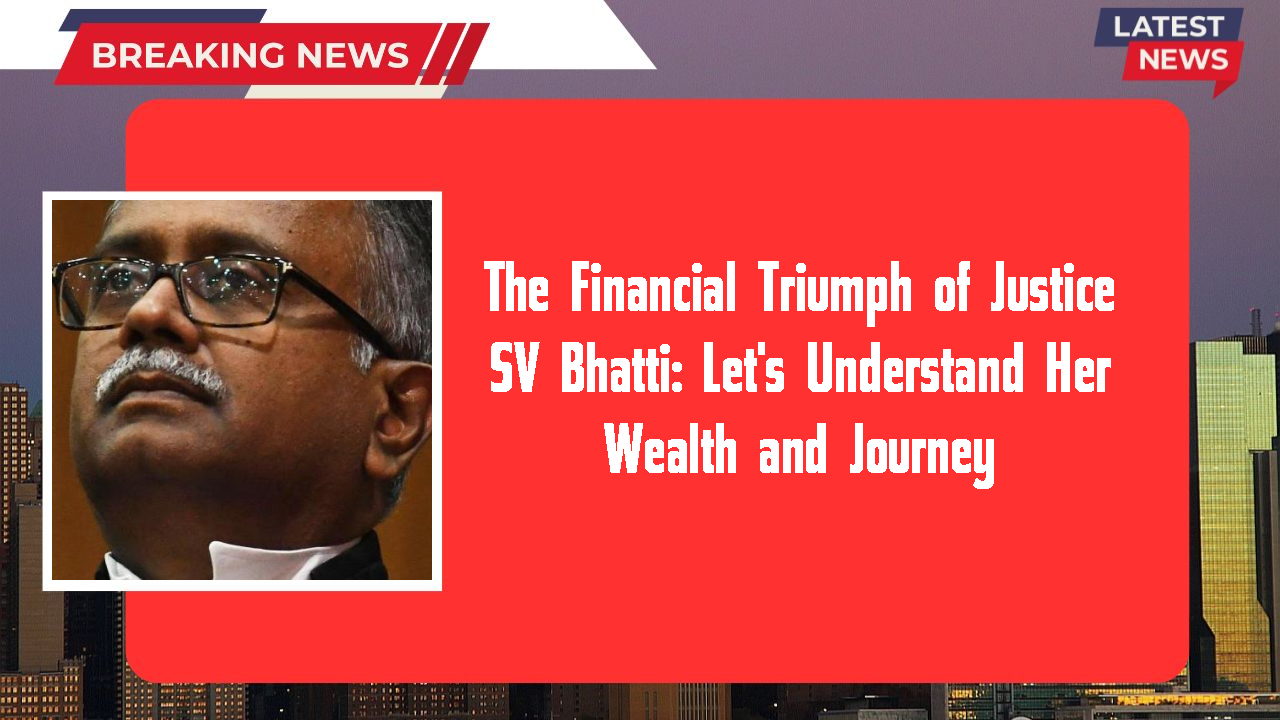 The Financial Triumph of Justice SV Bhatti: Let's Understand Her Wealth and Journey