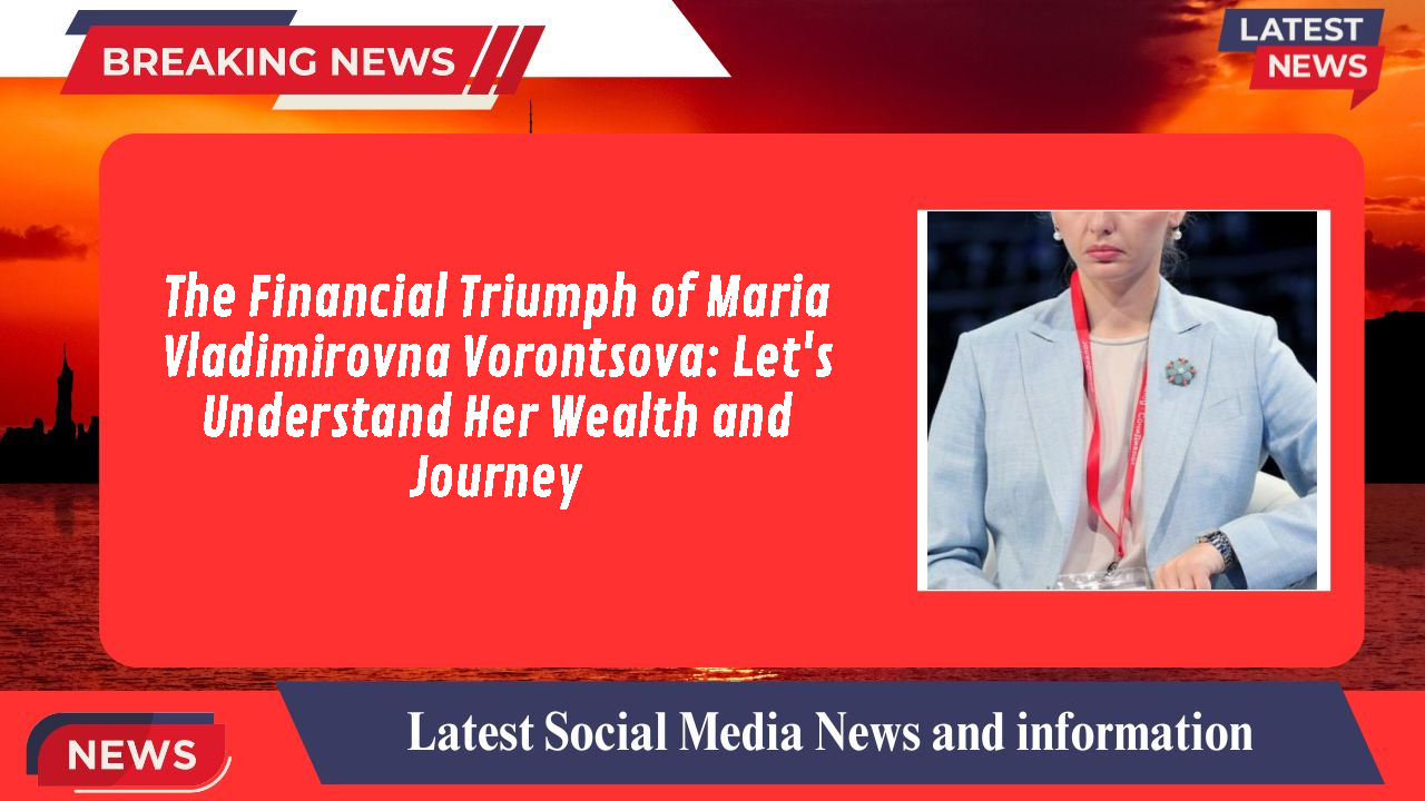 The Financial Triumph of Maria Vladimirovna Vorontsova: Let's Understand Her Wealth and Journey