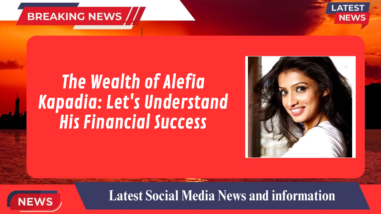 The Wealth of Alefia Kapadia: Let's Understand His Financial Success