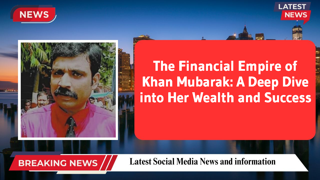 The Financial Empire of Khan Mubarak: A Deep Dive into Her Wealth and Success