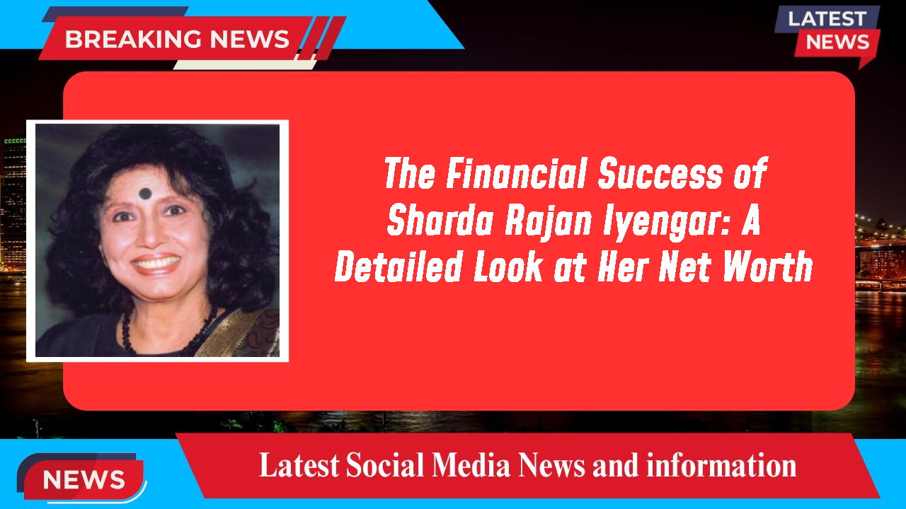 The Financial Success of Sharda Rajan Iyengar: A Detailed Look at Her Net Worth