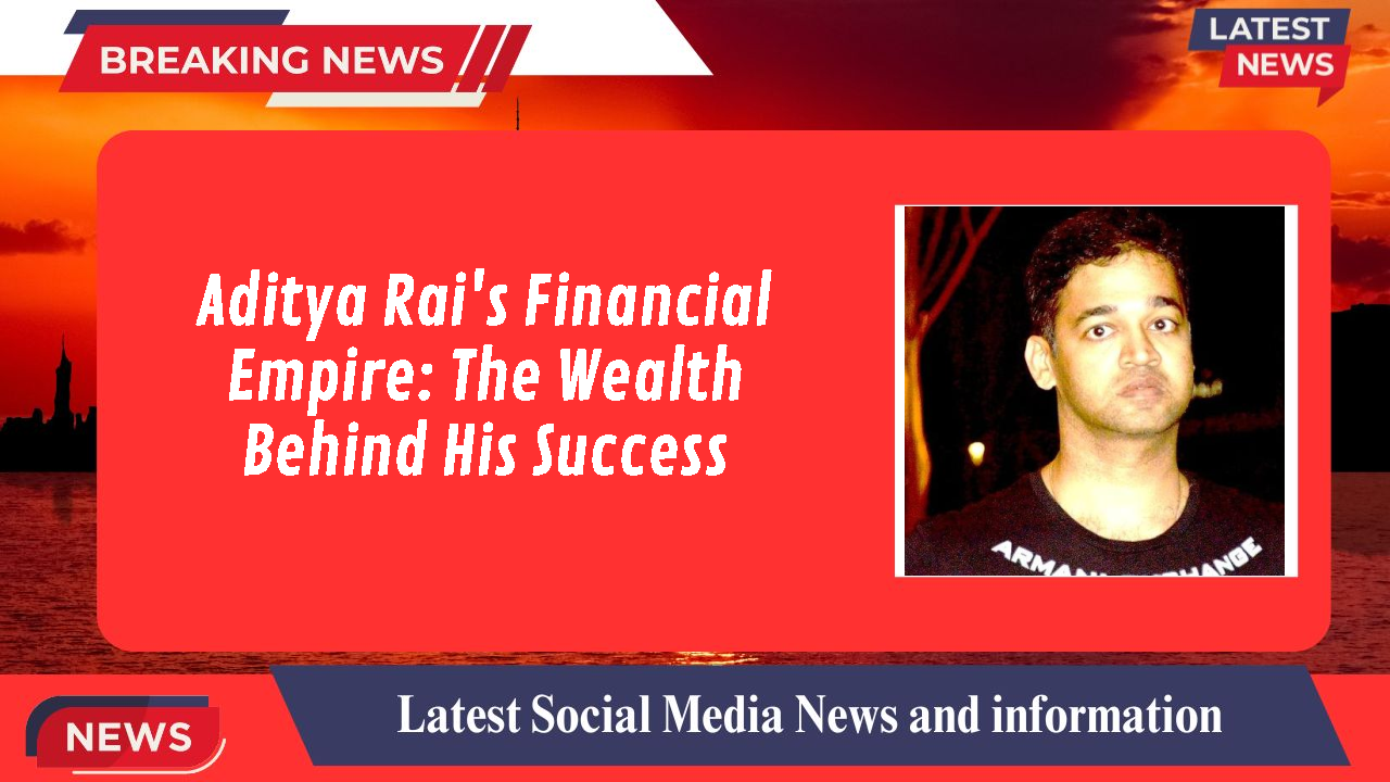Aditya Rai's Financial Empire: The Wealth Behind His Success