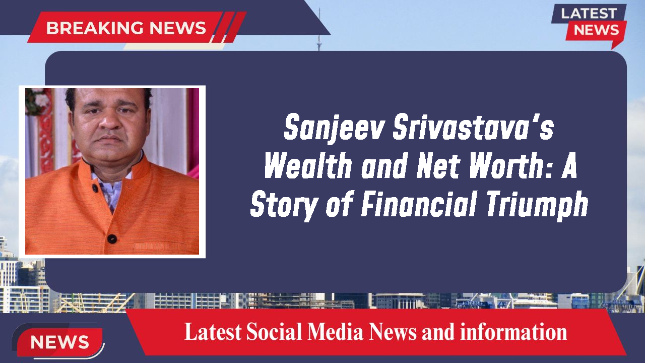 Sanjeev Srivastava's Wealth and Net Worth: A Story of Financial Triumph