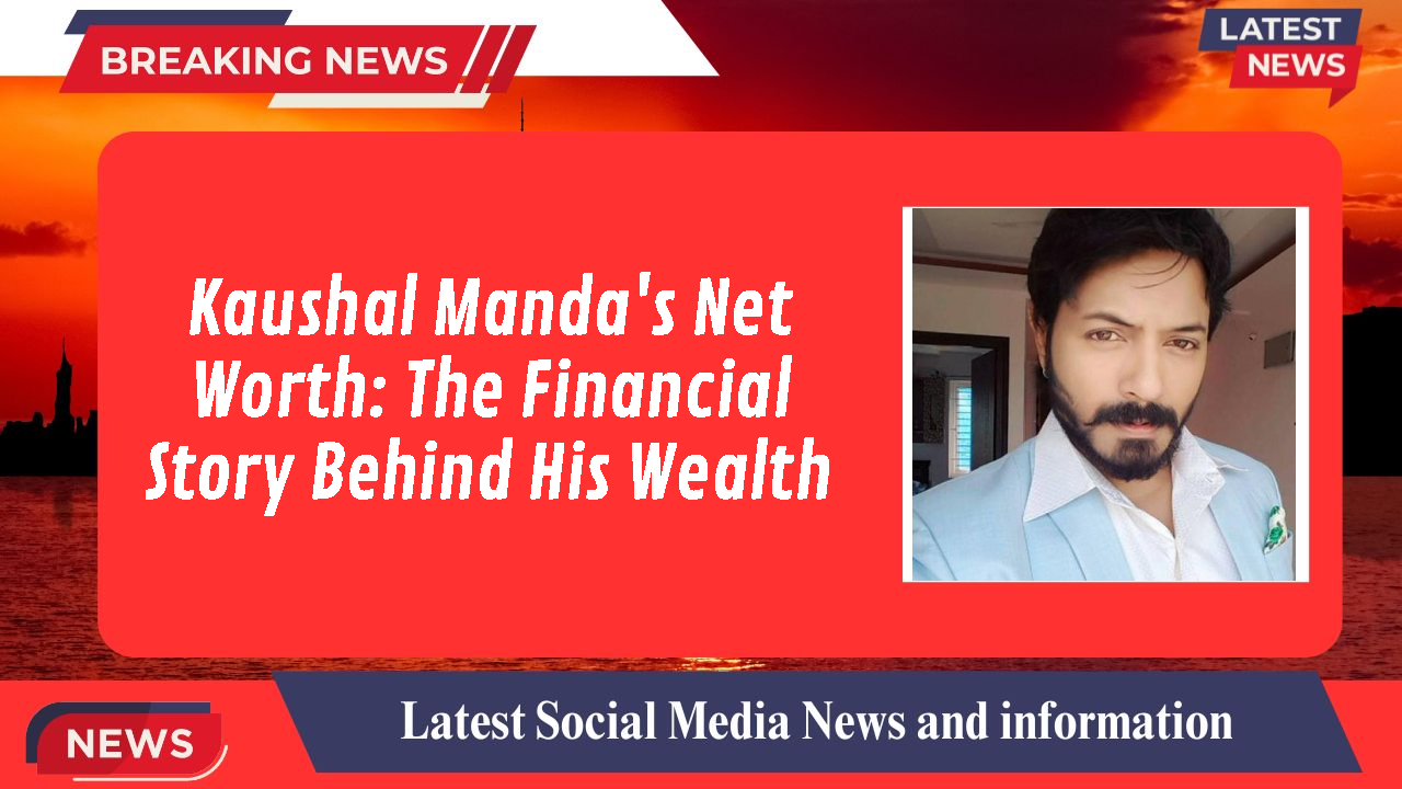 Kaushal Manda's Net Worth: The Financial Story Behind His Wealth