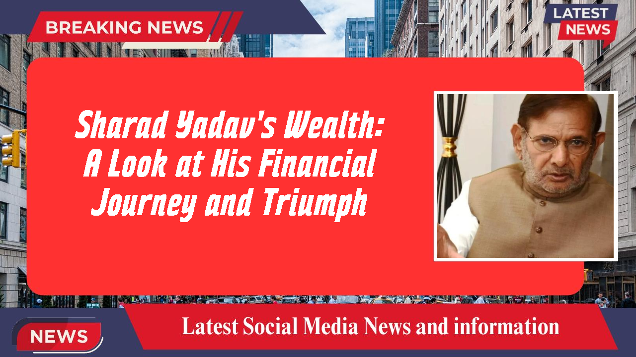 Sharad Yadav's Wealth: A Look at His Financial Journey and Triumph