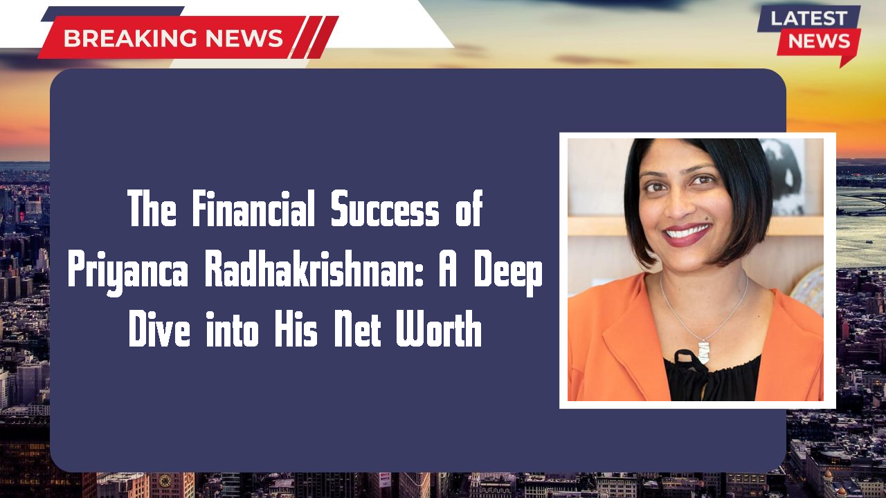 The Financial Success of Priyanca Radhakrishnan: A Deep Dive into His Net Worth