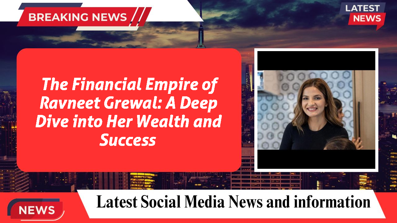 The Financial Empire of Ravneet Grewal: A Deep Dive into Her Wealth and Success