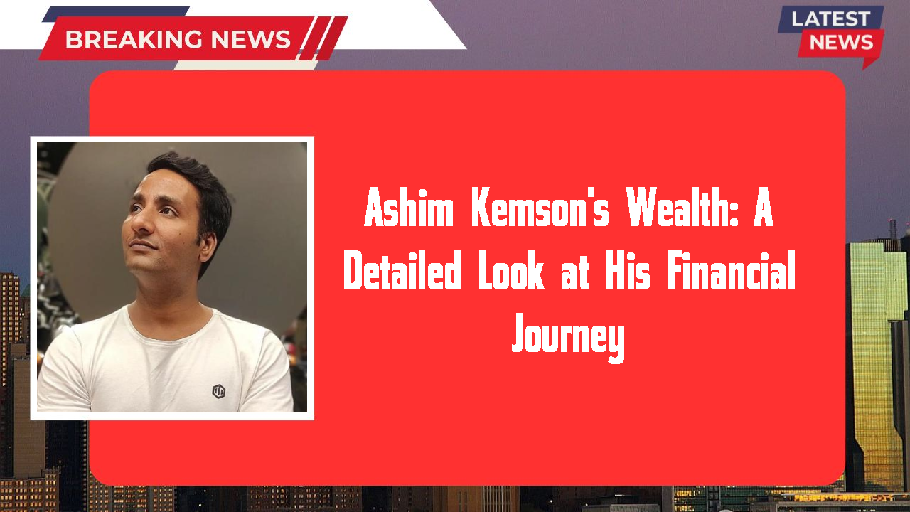 Ashim Kemson's Wealth: A Detailed Look at His Financial Journey