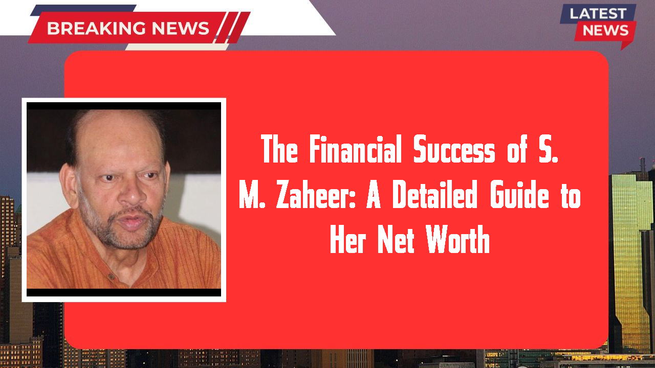 The Financial Success of S. M. Zaheer: A Detailed Guide to Her Net Worth