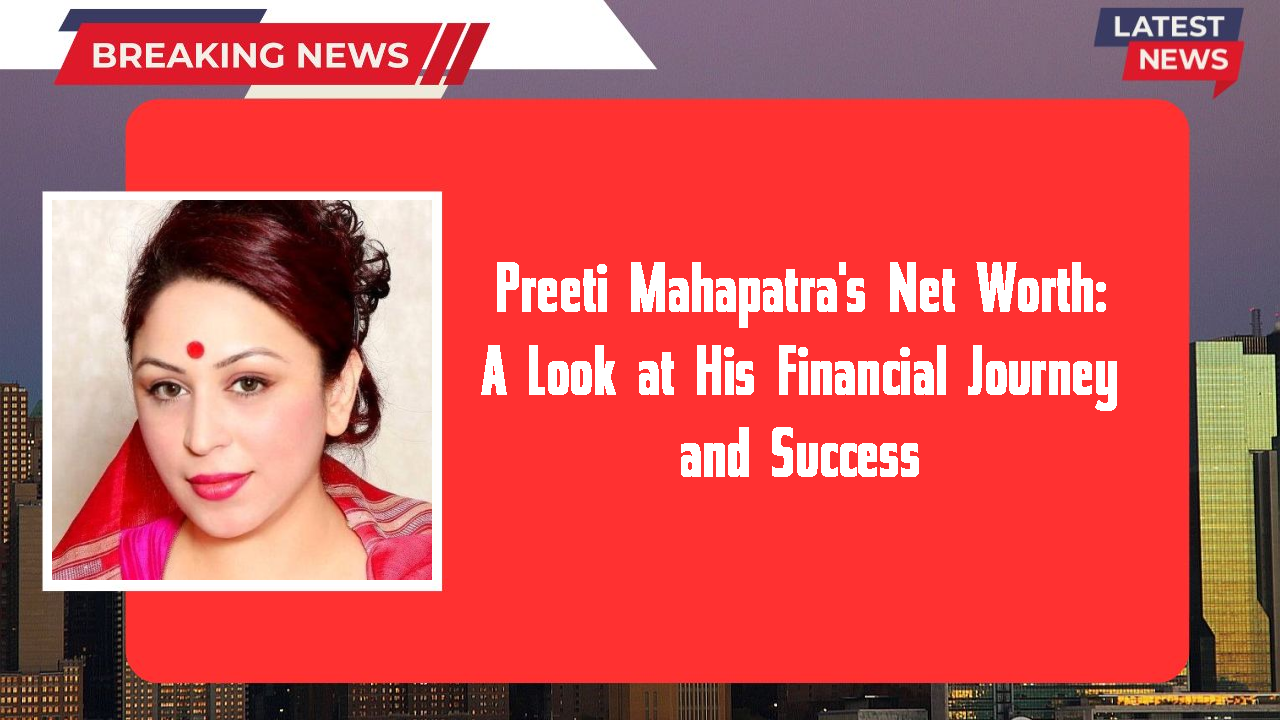 Preeti Mahapatra's Net Worth: A Look at His Financial Journey and Success