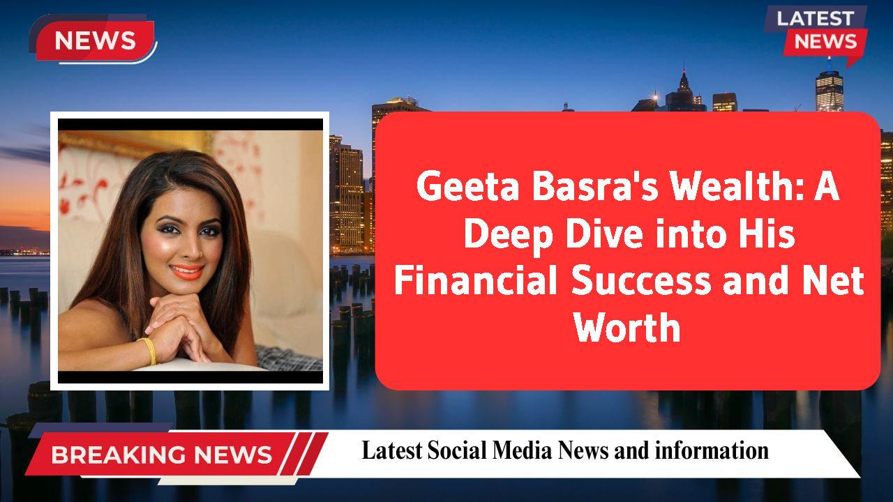 Geeta Basra's Wealth: A Deep Dive into His Financial Success and Net Worth