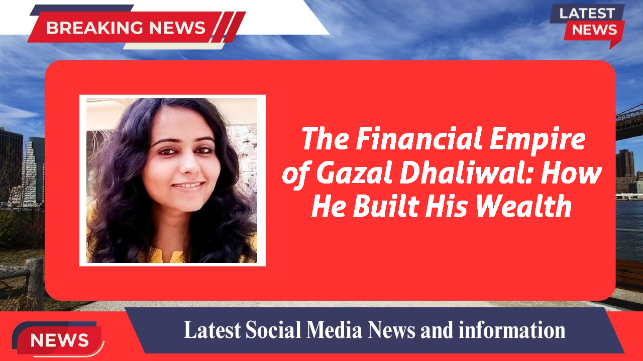 The Financial Empire of Gazal Dhaliwal: How He Built His Wealth