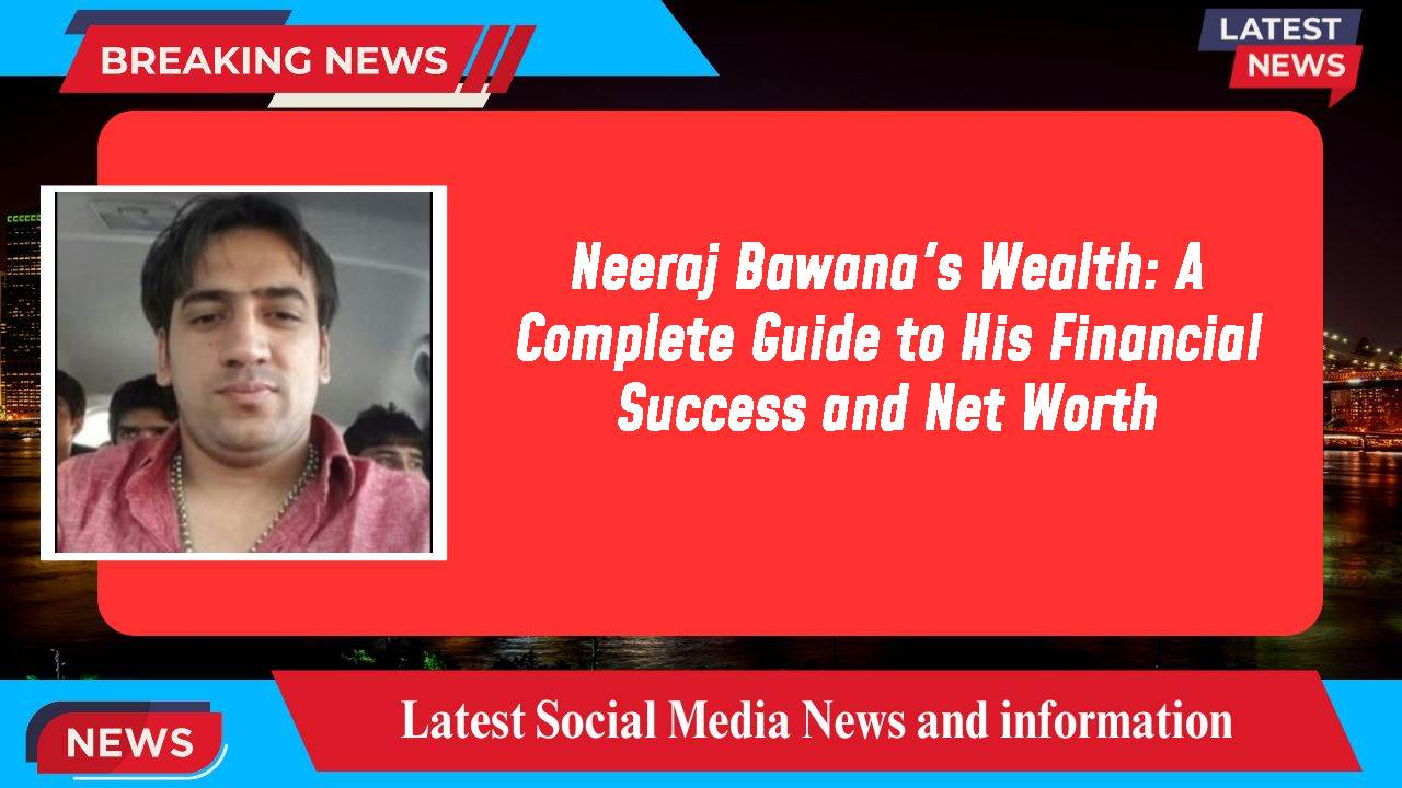 Neeraj Bawana's Wealth: A Complete Guide to His Financial Success and Net Worth