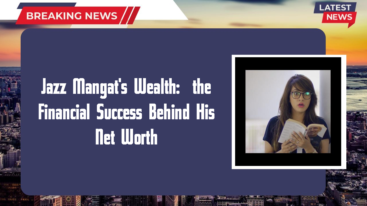 Jazz Mangat's Wealth:  the Financial Success Behind His Net Worth