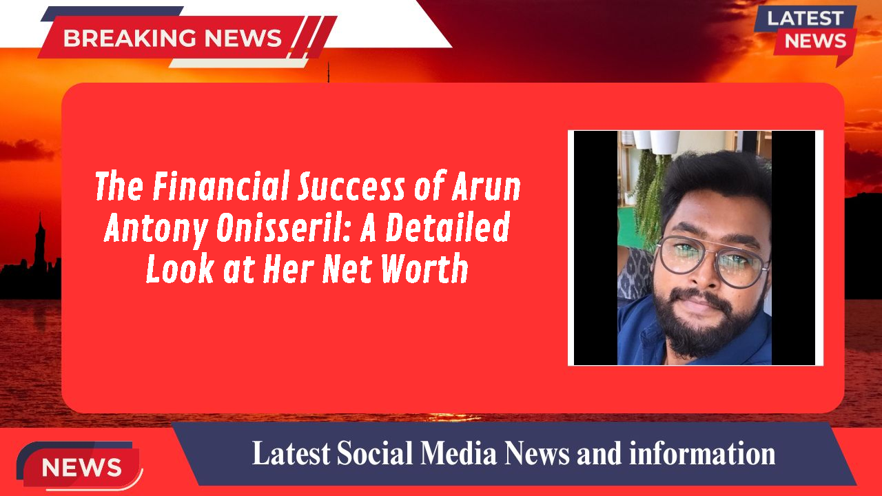 The Financial Success of Arun Antony Onisseril: A Detailed Look at Her Net Worth