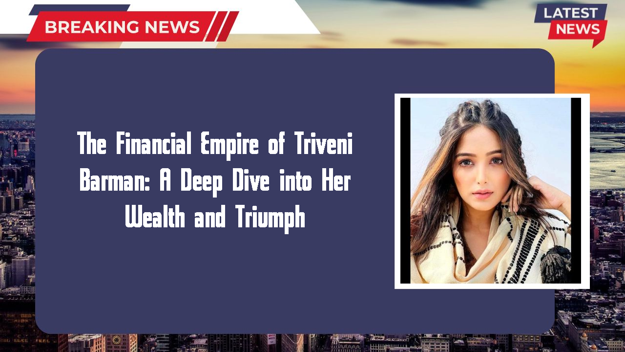 The Financial Empire of Triveni Barman: A Deep Dive into Her Wealth and Triumph