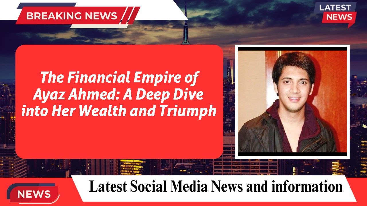 The Financial Empire of Ayaz Ahmed: A Deep Dive into Her Wealth and Triumph