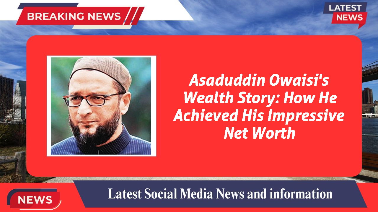 Asaduddin Owaisi's Wealth Story: How He Achieved His Impressive Net Worth