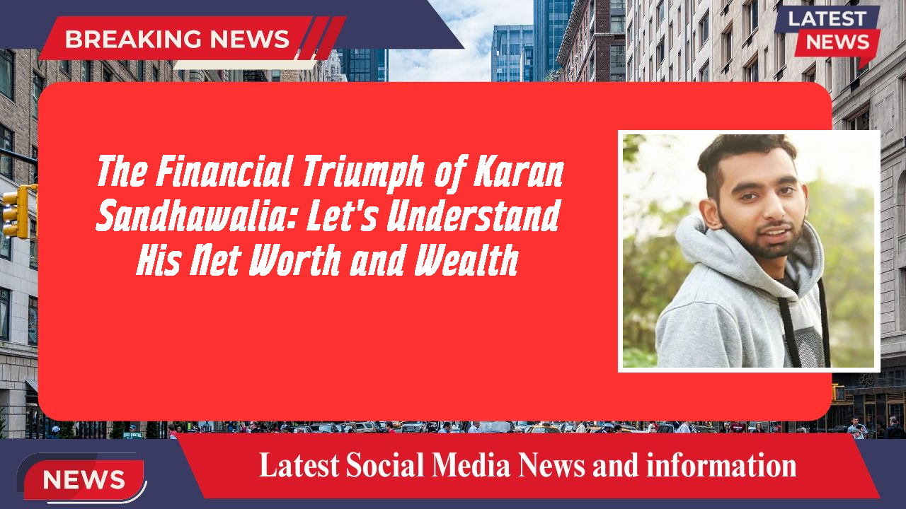 The Financial Triumph of Karan Sandhawalia: Let's Understand His Net Worth and Wealth