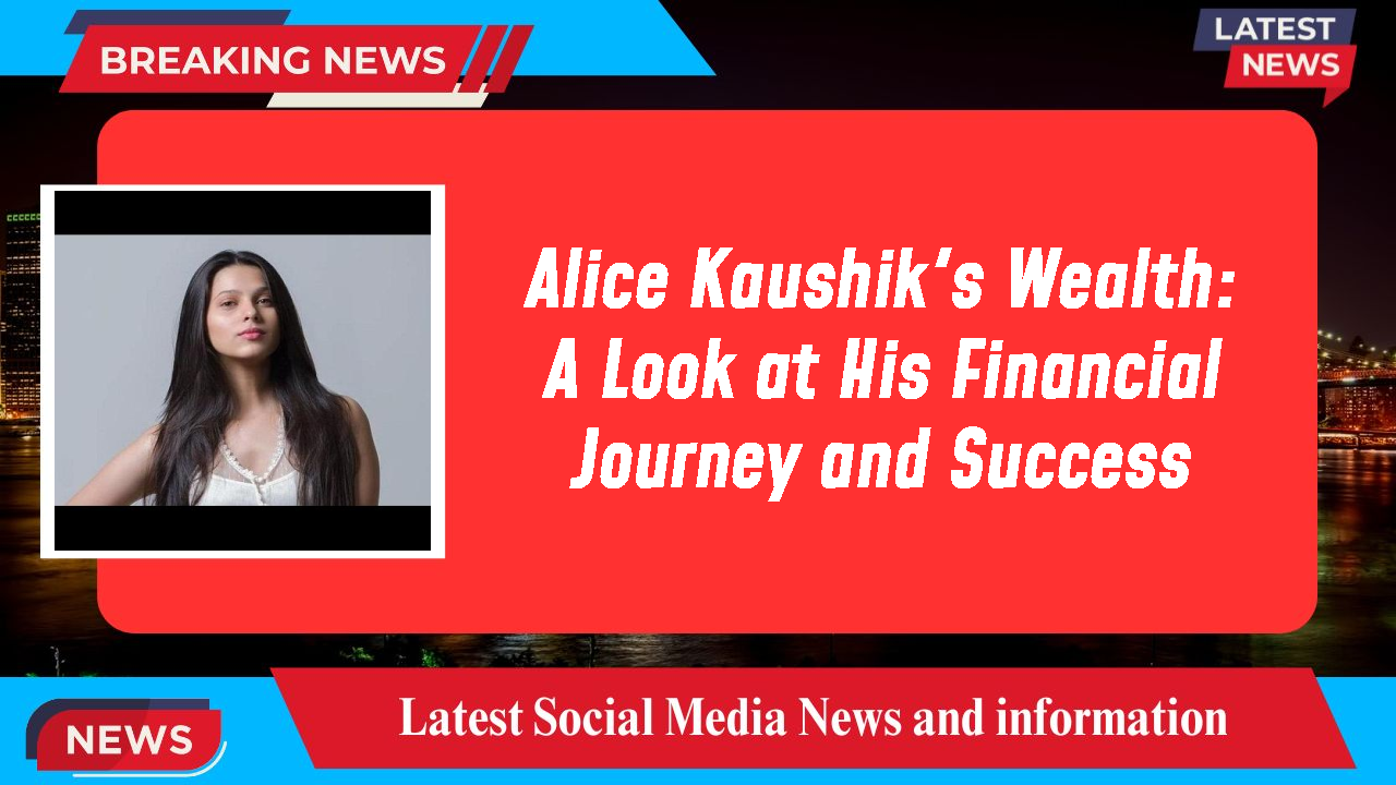 Alice Kaushik's Wealth: A Look at His Financial Journey and Success